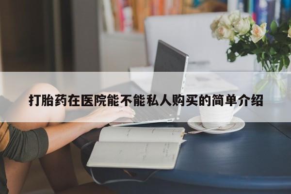 打胎药私人店地址打胎药在医院能不能私人购买的简单介绍