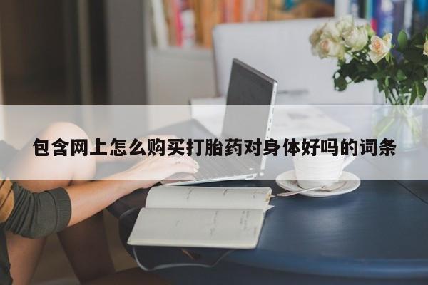 打胎药私人店地址包含网上怎么购买打胎药对身体好吗的词条