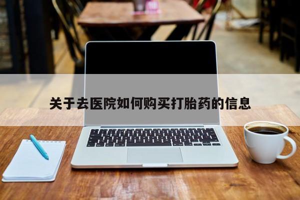 打胎药私人店地址关于去医院如何购买打胎药的信息