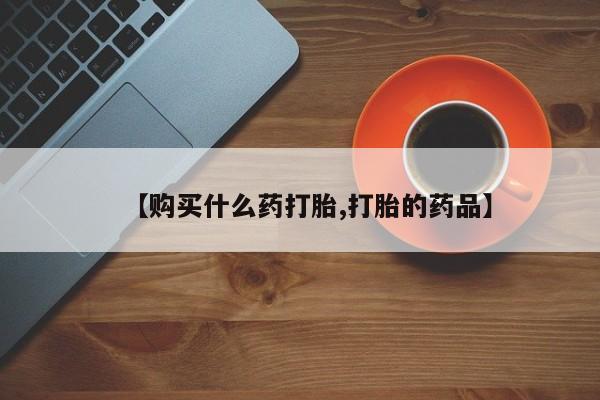打胎药私人店地址【购买什么药打胎,打胎的药品】
