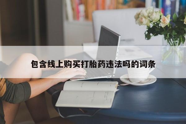 打胎药私人店地址包含线上购买打胎药违法吗的词条
